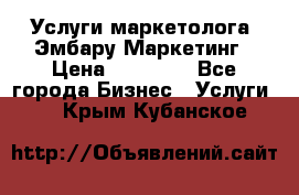 Услуги маркетолога. Эмбару Маркетинг › Цена ­ 15 000 - Все города Бизнес » Услуги   . Крым,Кубанское